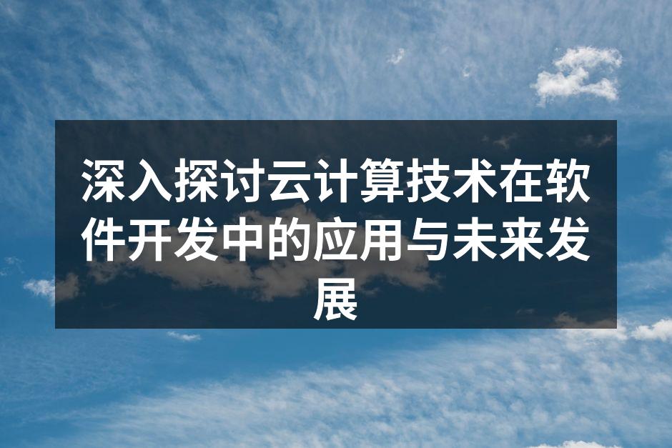 深入探讨云计算技术在软件开发中的应用与未