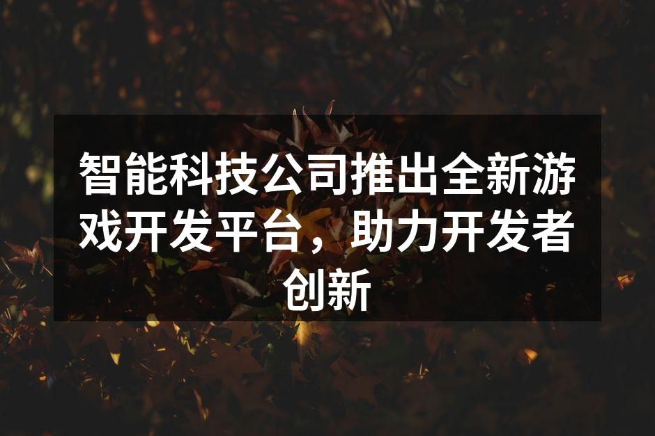 智能科技公司推出全新游戏开发平台，助力开